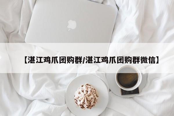 【湛江鸡爪团购群／湛江鸡爪团购群微信】