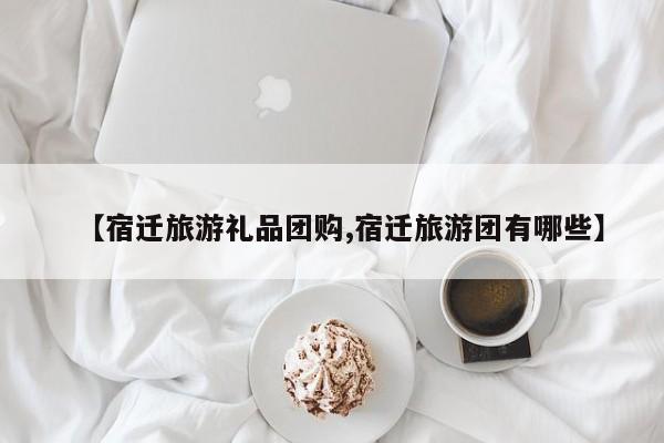 【宿迁旅游礼品团购,宿迁旅游团有哪些】