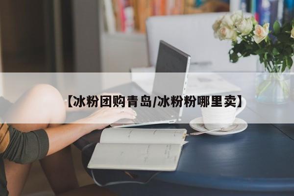 【冰粉团购青岛／冰粉粉哪里卖】
