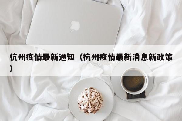 杭州疫情最新通知（杭州疫情最新消息新政策）
