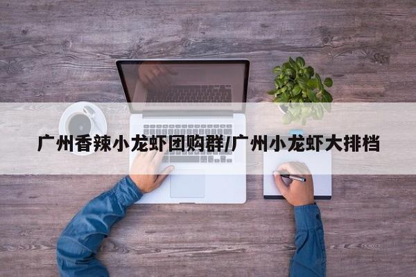 广州香辣小龙虾团购群／广州小龙虾大排档