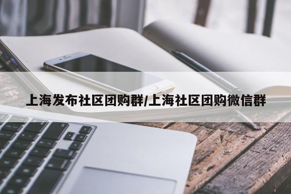 上海发布社区团购群／上海社区团购微信群