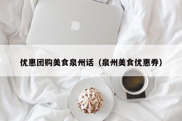 优惠团购美食泉州话（泉州美食优惠券）