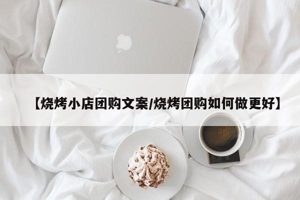 【烧烤小店团购文案／烧烤团购如何做更好】