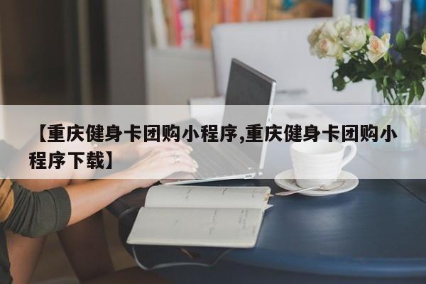 【重庆健身卡团购小程序,重庆健身卡团购小程序下载】
