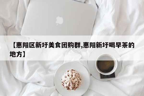 【惠阳区新圩美食团购群,惠阳新圩喝早茶的地方】
