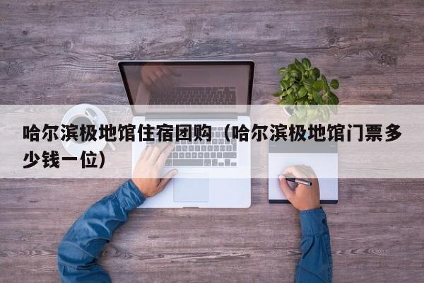 哈尔滨极地馆住宿团购（哈尔滨极地馆门票多少钱一位）