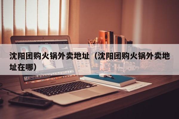 沈阳团购火锅外卖地址（沈阳团购火锅外卖地址在哪）