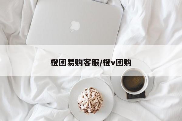 橙团易购客服／橙v团购