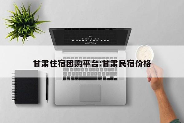 甘肃住宿团购平台：甘肃民宿价格