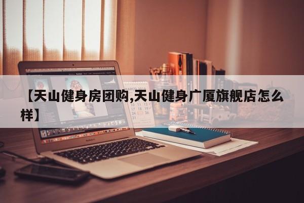 【天山健身房团购,天山健身广厦旗舰店怎么样】