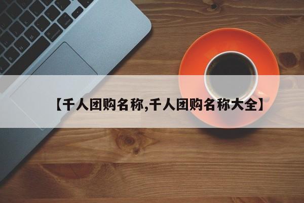 【千人团购名称,千人团购名称大全】