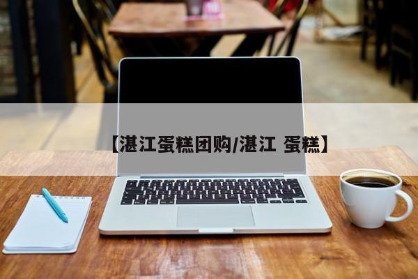 【湛江蛋糕团购／湛江 蛋糕】
