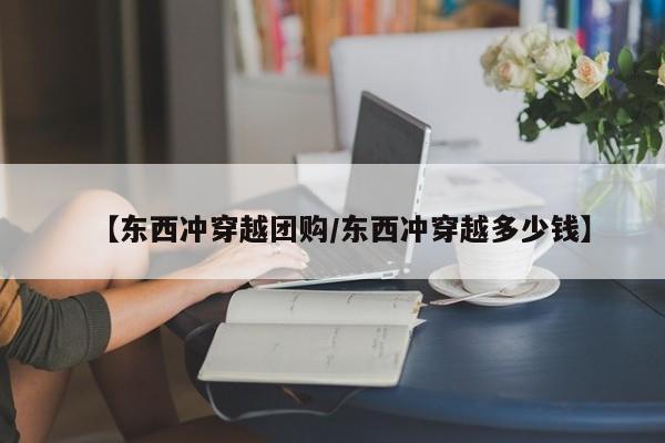 【东西冲穿越团购／东西冲穿越多少钱】