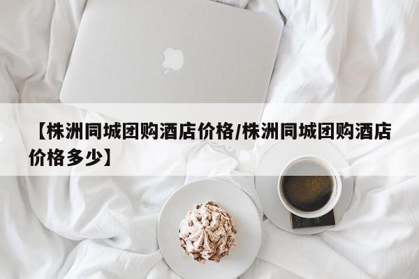 【株洲同城团购酒店价格／株洲同城团购酒店价格多少】