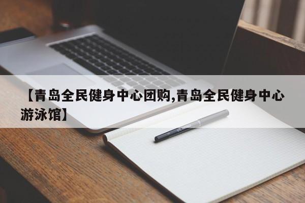 【青岛全民健身中心团购,青岛全民健身中心游泳馆】