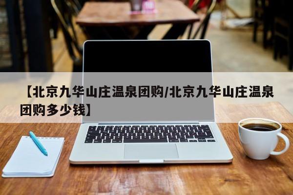 【北京九华山庄温泉团购／北京九华山庄温泉团购多少钱】