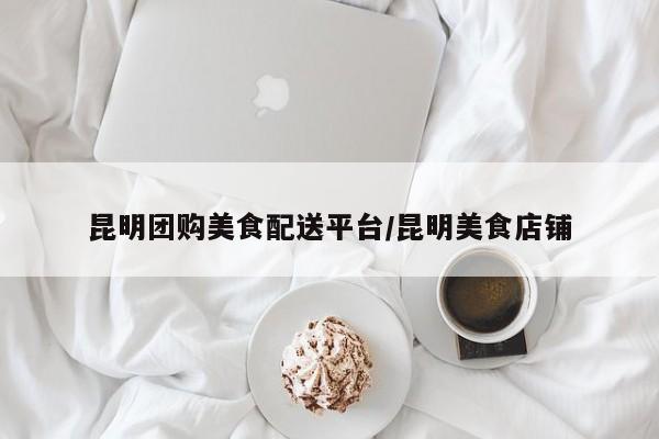昆明团购美食配送平台／昆明美食店铺