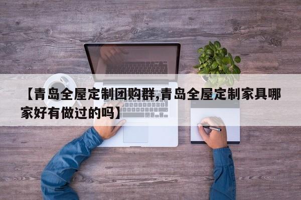 【青岛全屋定制团购群,青岛全屋定制家具哪家好有做过的吗】