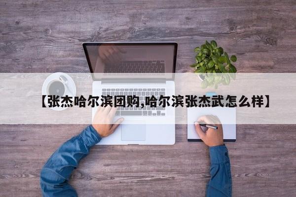 【张杰哈尔滨团购,哈尔滨张杰武怎么样】
