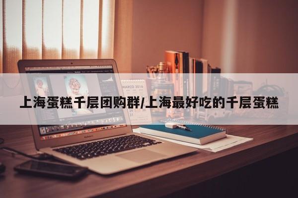 上海蛋糕千层团购群／上海最好吃的千层蛋糕