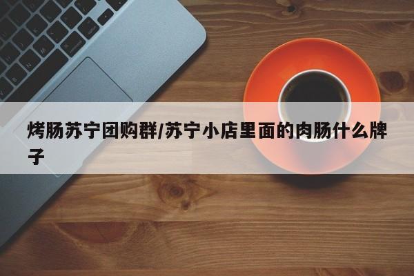 烤肠苏宁团购群／苏宁小店里面的肉肠什么牌子