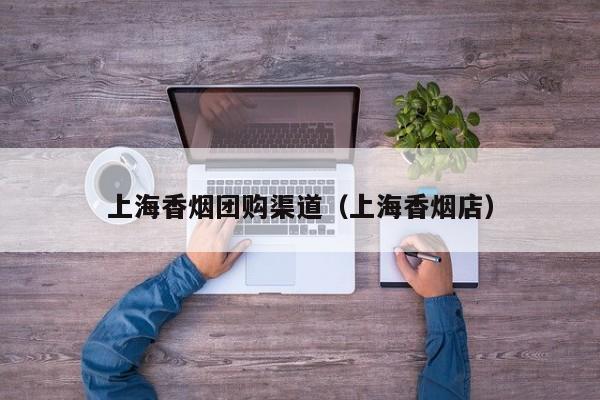上海香烟团购渠道（上海香烟店）