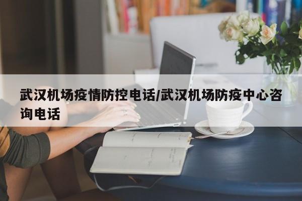 武汉机场疫情防控电话／武汉机场防疫中心咨询电话