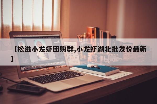 【松滋小龙虾团购群,小龙虾湖北批发价最新】