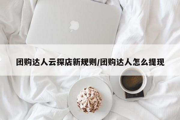 团购达人云探店新规则／团购达人怎么提现