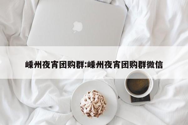 嵊州夜宵团购群：嵊州夜宵团购群微信
