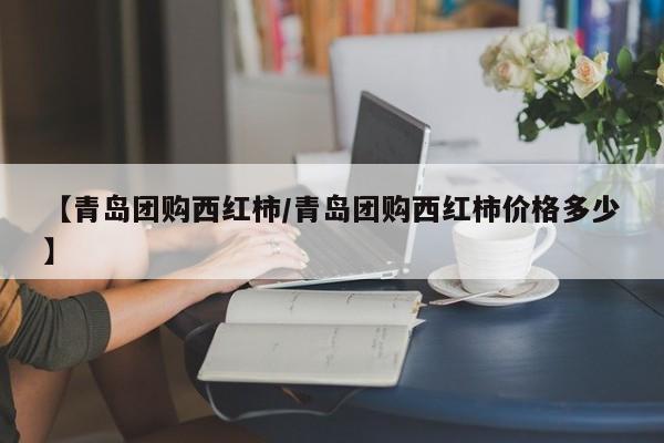 【青岛团购西红柿／青岛团购西红柿价格多少】