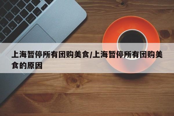 上海暂停所有团购美食／上海暂停所有团购美食的原因