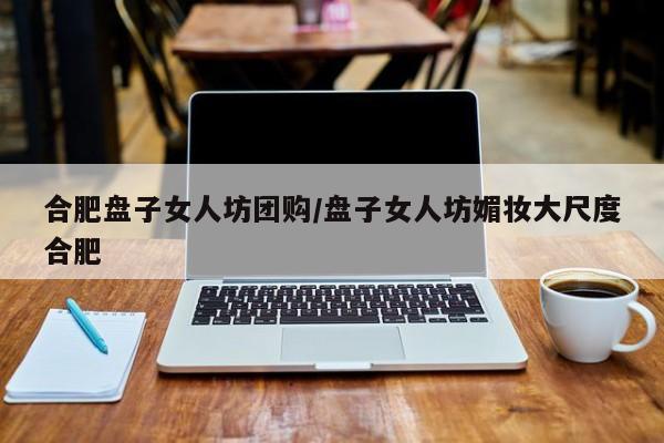 合肥盘子女人坊团购／盘子女人坊媚妆大尺度合肥