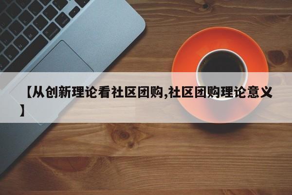 【从创新理论看社区团购,社区团购理论意义】