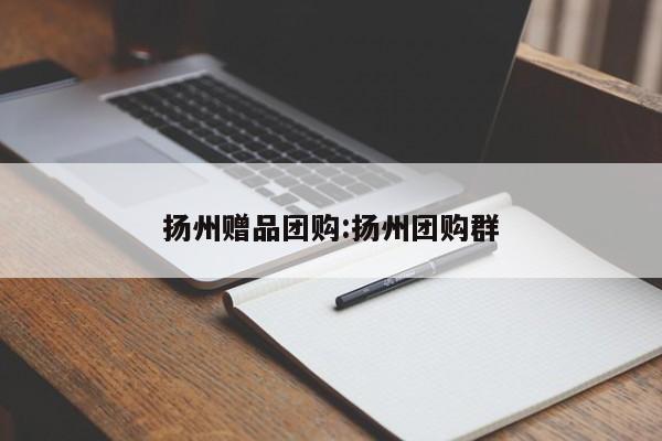扬州赠品团购：扬州团购群