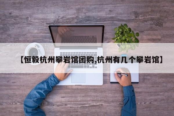 【恒毅杭州攀岩馆团购,杭州有几个攀岩馆】