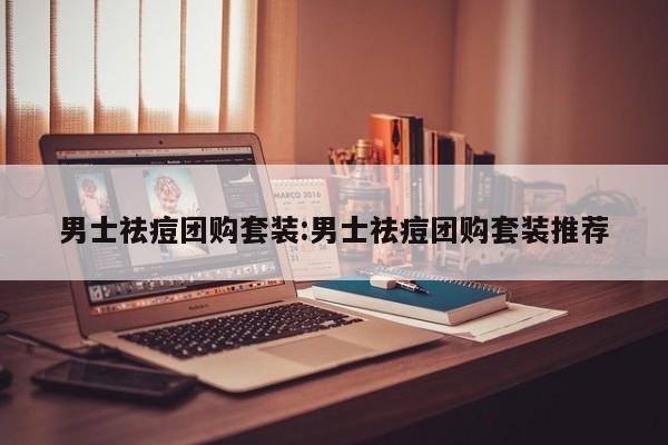 男士祛痘团购套装：男士祛痘团购套装推荐