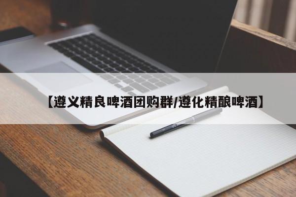 【遵义精良啤酒团购群／遵化精酿啤酒】