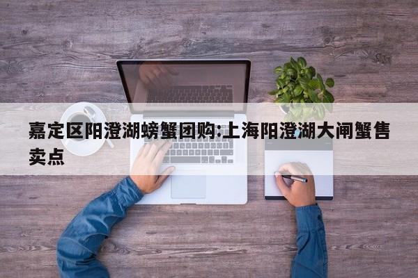 嘉定区阳澄湖螃蟹团购：上海阳澄湖大闸蟹售卖点