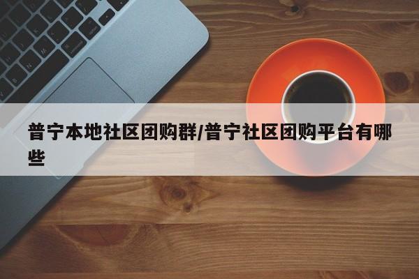 普宁本地社区团购群／普宁社区团购平台有哪些