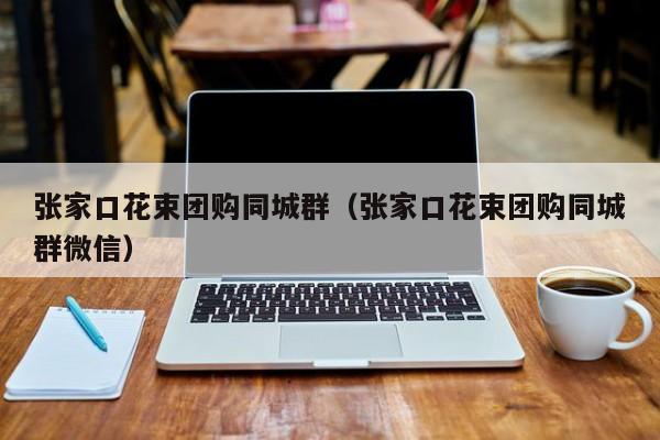 张家口花束团购同城群（张家口花束团购同城群微信）