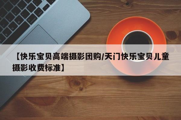 【快乐宝贝高端摄影团购／天门快乐宝贝儿童摄影收费标准】