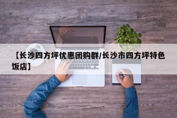 【长沙四方坪优惠团购群／长沙市四方坪特色饭店】