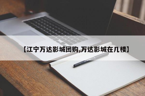 【江宁万达影城团购,万达影城在几楼】