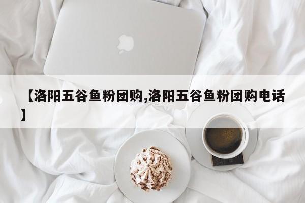 【洛阳五谷鱼粉团购,洛阳五谷鱼粉团购电话】