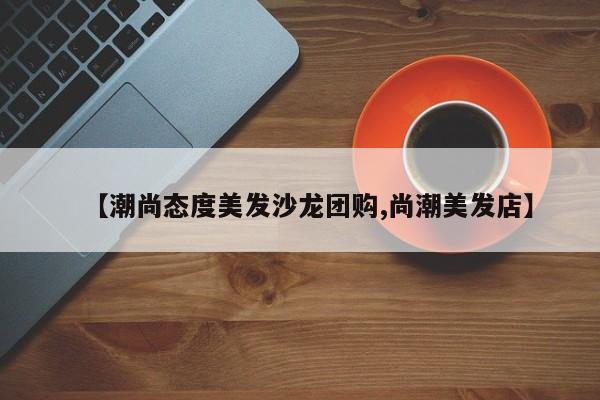 【潮尚态度美发沙龙团购,尚潮美发店】