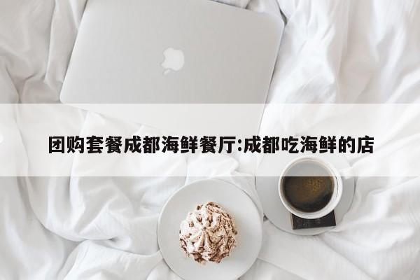 团购套餐成都海鲜餐厅：成都吃海鲜的店