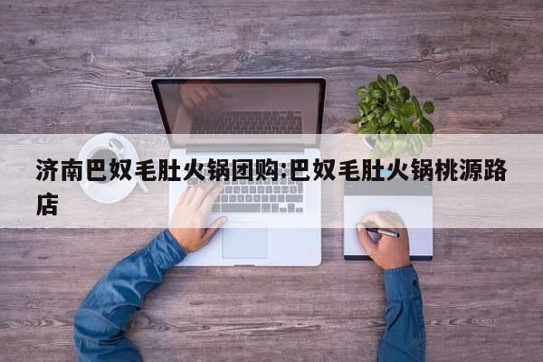 济南巴奴毛肚火锅团购：巴奴毛肚火锅桃源路店