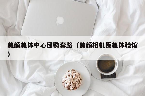 美颜美体中心团购套路（美颜相机医美体验馆）